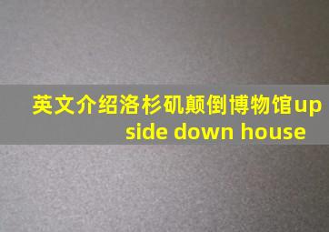 英文介绍洛杉矶颠倒博物馆upside down house